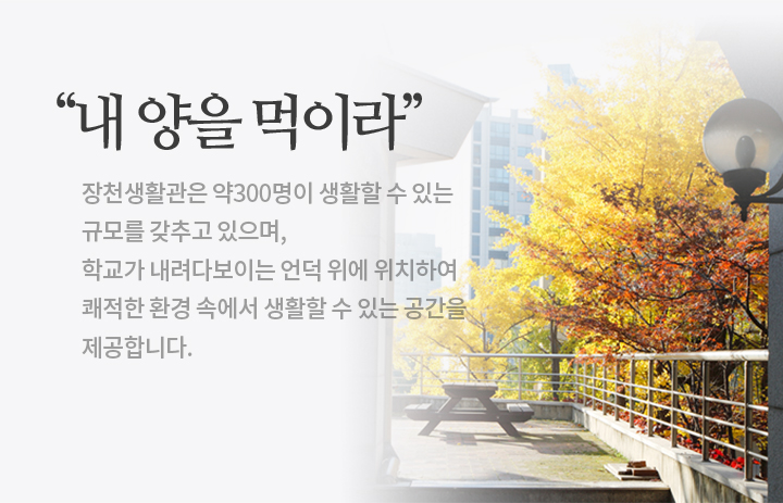 “내 양을 먹이라”, 장천생활관은 약300명이 생활할 수 있는<br />
								규모를 갖추고 있으며, 학교가 내려다보이는 언덕 위에 위치하여 쾌적한 환경 속에서 생활할 수 있는 공간을  제공합니다.
