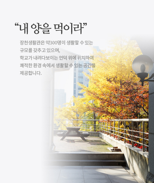 “내 양을 먹이라”, 장천생활관은 약300명이 생활할 수 있는<br />
								규모를 갖추고 있으며, 학교가 내려다보이는 언덕 위에 위치하여 쾌적한 환경 속에서 생활할 수 있는 공간을  제공합니다.